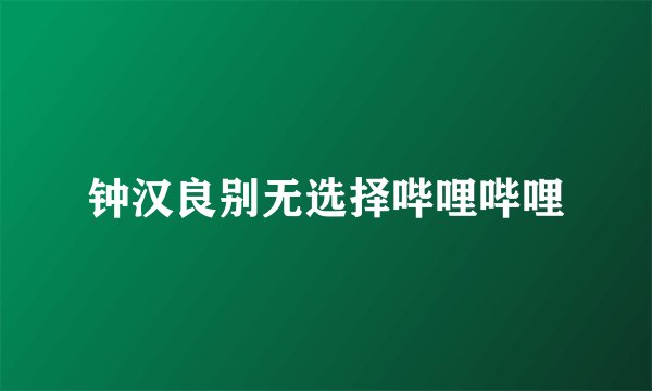 钟汉良别无选择哔哩哔哩