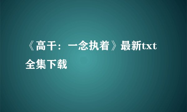 《高干:一念执着》最新txt全集下载