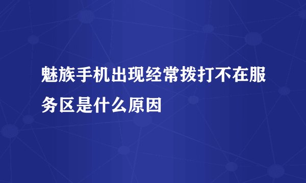 魅族手机出现经常拨打不在服务区是什么原因