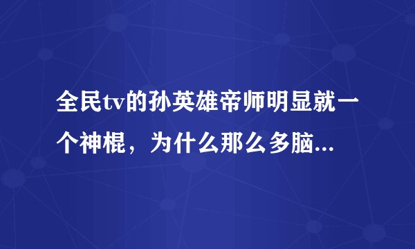 全民tv的孙英雄帝师明显就一个神棍,为什么那么多脑残崇拜他?