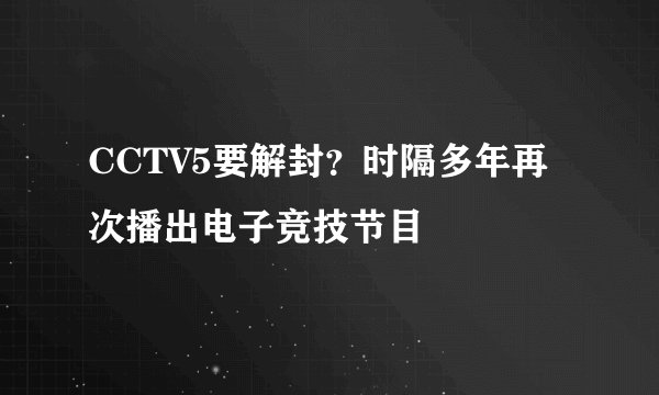 CCTV5要解封？时隔多年再次播出电子竞技节目