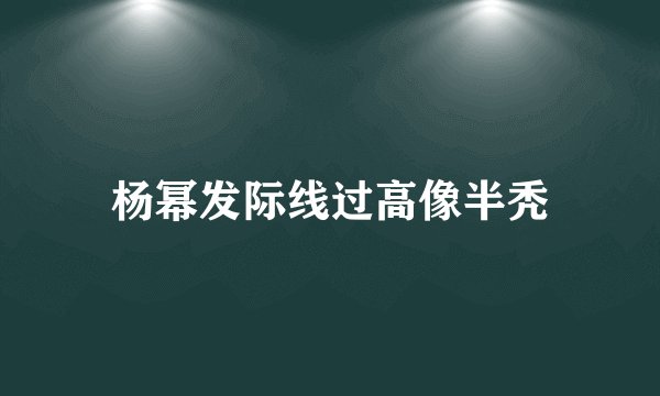 杨幂发际线过高像半秃
