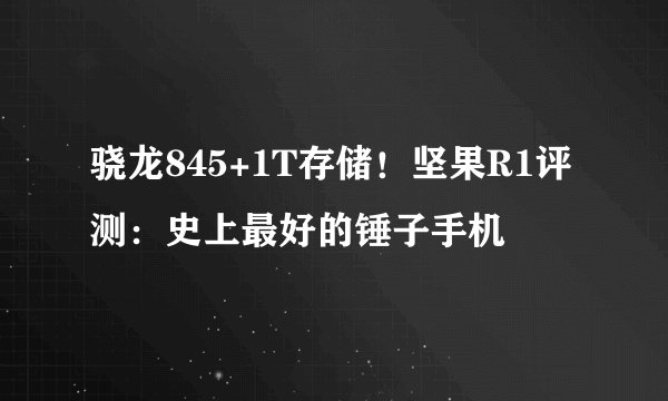骁龙845+1T存储！坚果R1评测：史上最好的锤子手机