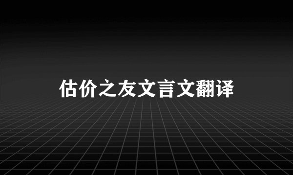估价之友文言文翻译