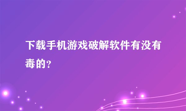 下载手机游戏破解软件有没有毒的？