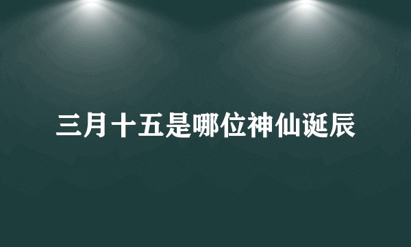 三月十五是哪位神仙诞辰