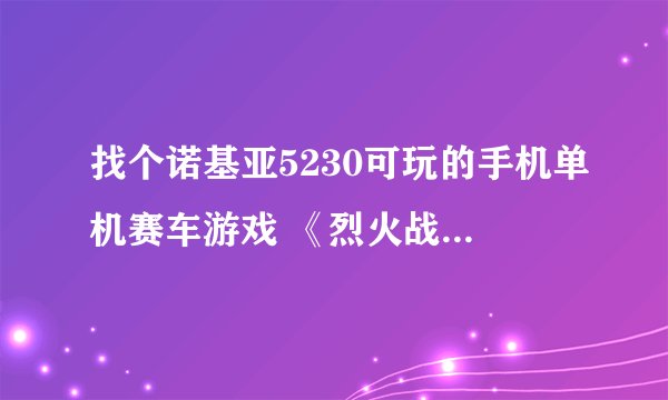 找个诺基亚5230可玩的手机单机赛车游戏 《烈火战车》 sis版下载地址， 谢谢！！