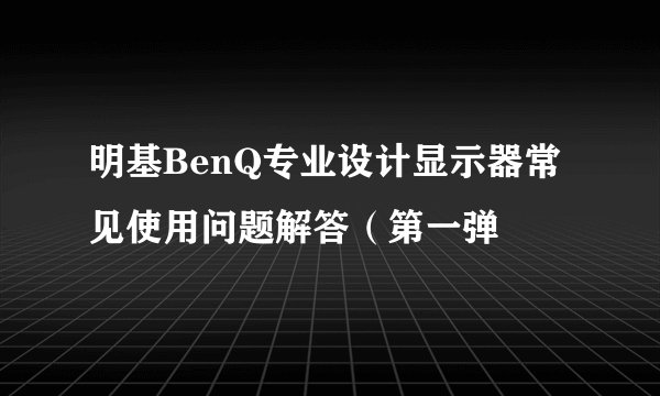明基BenQ专业设计显示器常见使用问题解答（第一弹