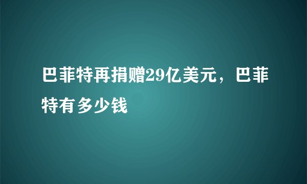 巴菲特再捐赠29亿美元，巴菲特有多少钱