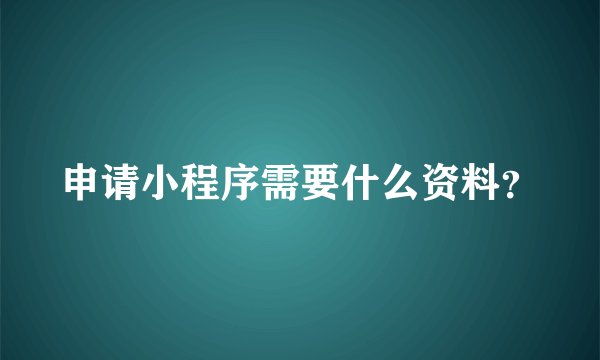 申请小程序需要什么资料？