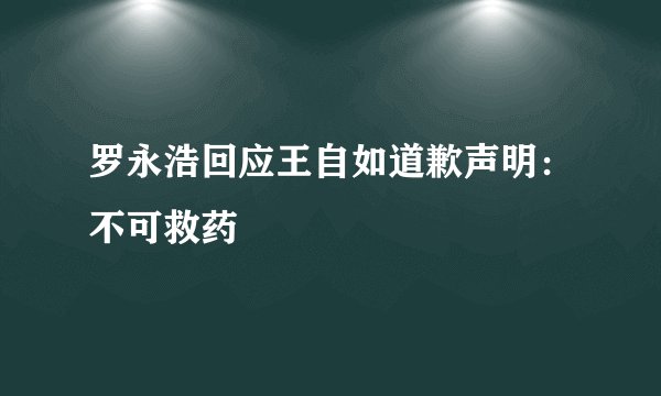 罗永浩回应王自如道歉声明：不可救药