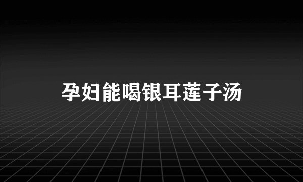 孕妇能喝银耳莲子汤