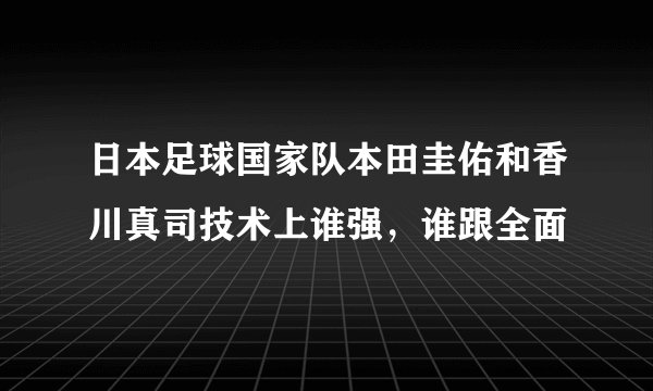 日本足球国家队本田圭佑和香川真司技术上谁强，谁跟全面