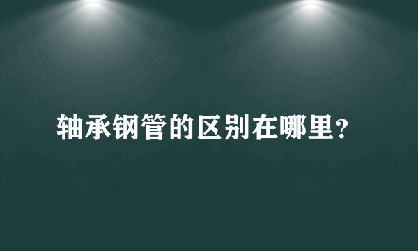 轴承钢管的区别在哪里？