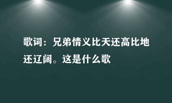 歌词:兄弟情义比天还高比地还辽阔。这是什么歌