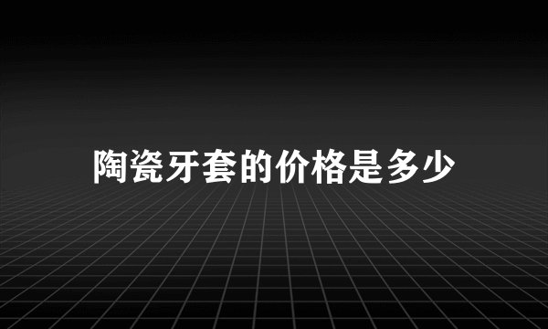 陶瓷牙套的价格是多少