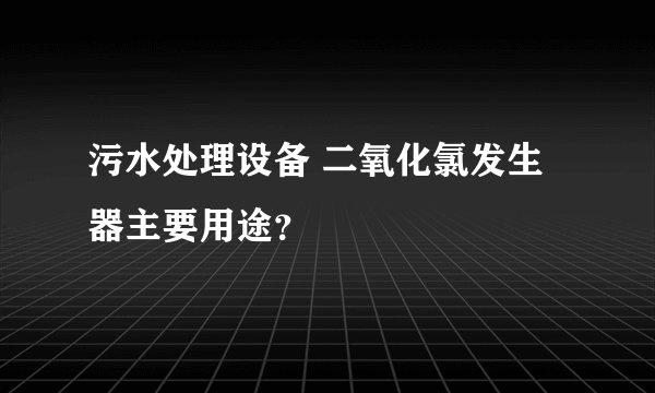 污水处理设备 二氧化氯发生器主要用途？