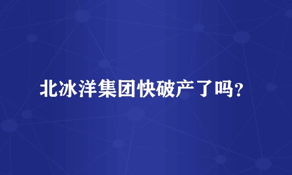 北冰洋集团快破产了吗?