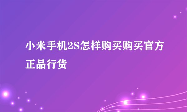 小米手机2S怎样购买购买官方正品行货