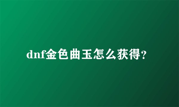 dnf金色曲玉怎么获得?