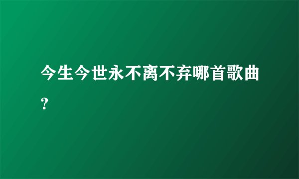 今生今世永不离不弃哪首歌曲？