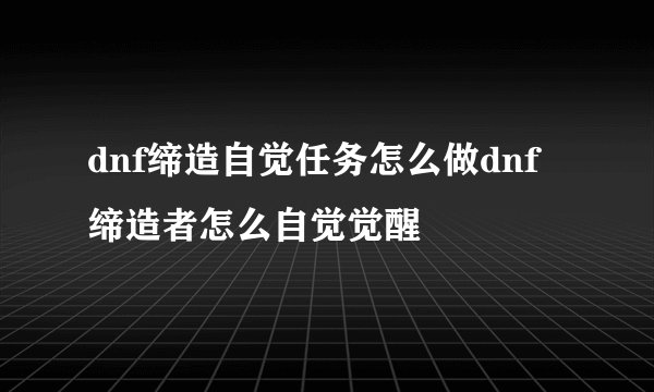 dnf缔造自觉任务怎么做dnf缔造者怎么自觉觉醒