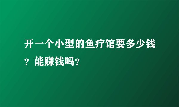 开一个小型的鱼疗馆要多少钱？能赚钱吗？