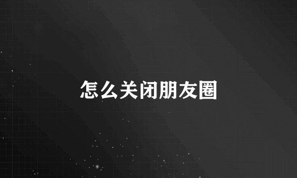 怎么关闭朋友圈