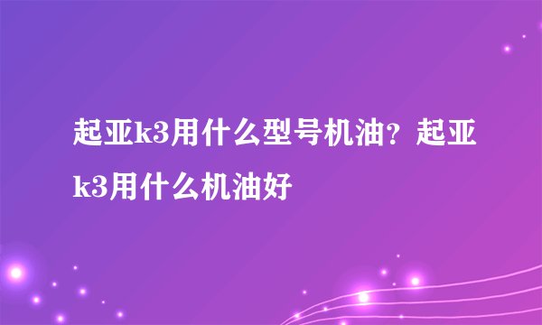 起亚k3用什么型号机油？起亚k3用什么机油好