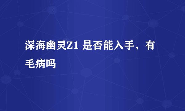 深海幽灵Z1 是否能入手，有毛病吗