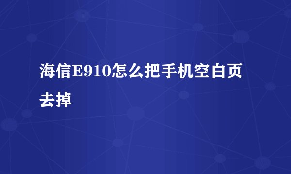 海信E910怎么把手机空白页去掉