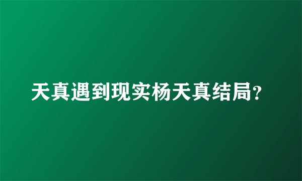 天真遇到现实杨天真结局？