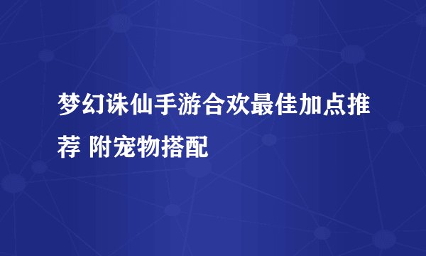 梦幻诛仙手游合欢最佳加点推荐 附宠物搭配