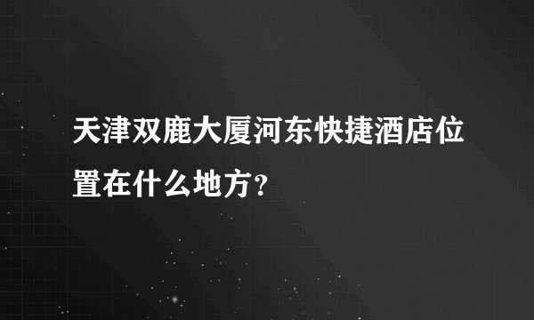 天津双鹿大厦河东快捷酒店位置在什么地方?