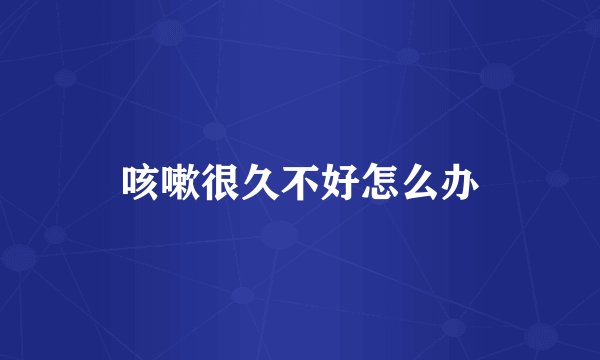 咳嗽很久不好怎么办