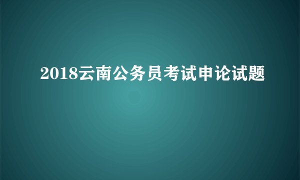 2018云南公务员考试申论试题