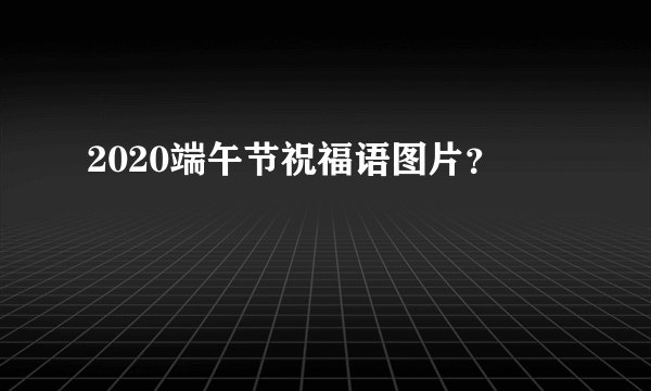 2020端午节祝福语图片？