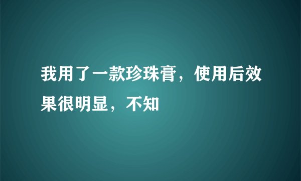 我用了一款珍珠膏，使用后效果很明显，不知