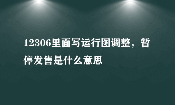 12306里面写运行图调整，暂停发售是什么意思