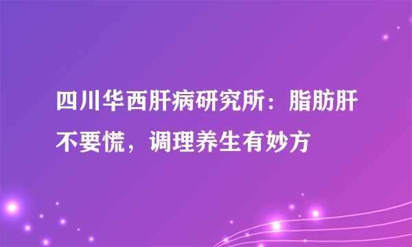 四川华西肝病研究所：脂肪肝不要慌，调理养生有妙方