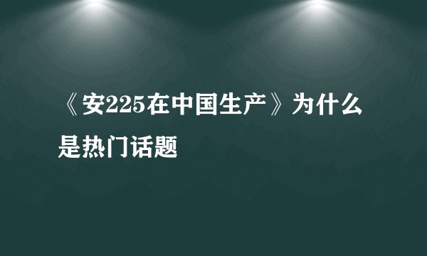 《安225在中国生产》为什么是热门话题