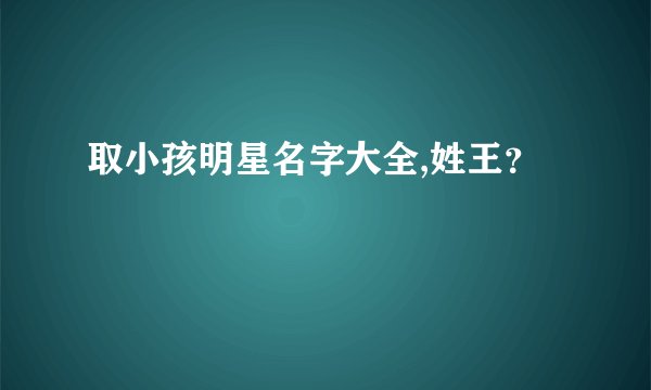 取小孩明星名字大全,姓王?