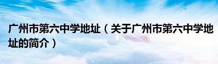 广州市第六中学地址（关于广州市第六中学地址的简介）