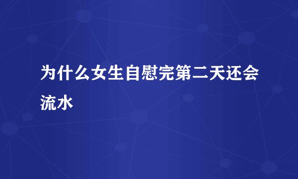 为什么女生自慰完第二天还会流水