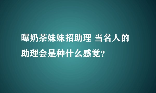 曝奶茶妹妹招助理 当名人的助理会是种什么感觉？