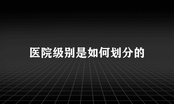 医院级别是如何划分的