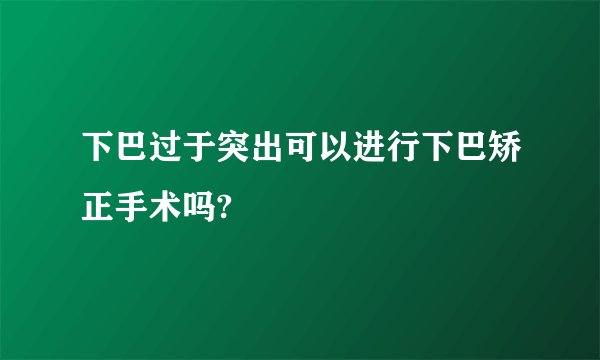 下巴过于突出可以进行下巴矫正手术吗?