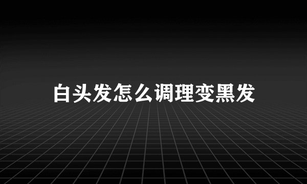 白头发怎么调理变黑发