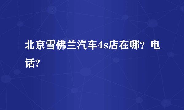 北京雪佛兰汽车4s店在哪？电话?