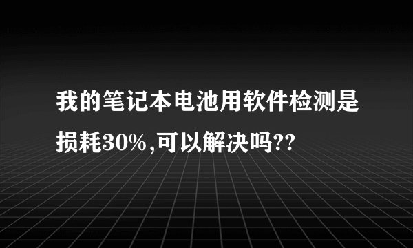 我的笔记本电池用软件检测是损耗30%,可以解决吗??